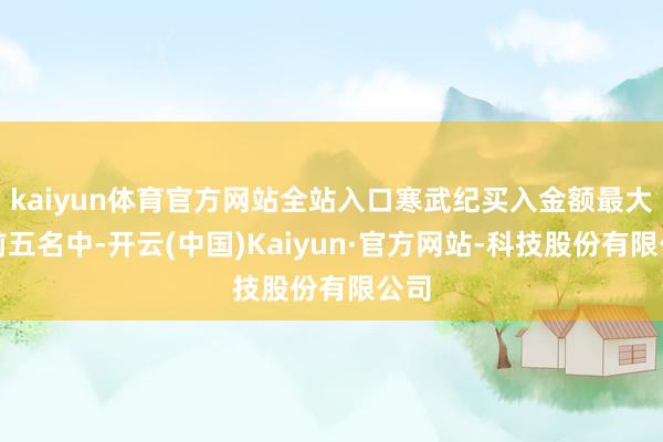 kaiyun体育官方网站全站入口寒武纪买入金额最大的前五名中-开云(中国)Kaiyun·官方网站-科技股份有限公司