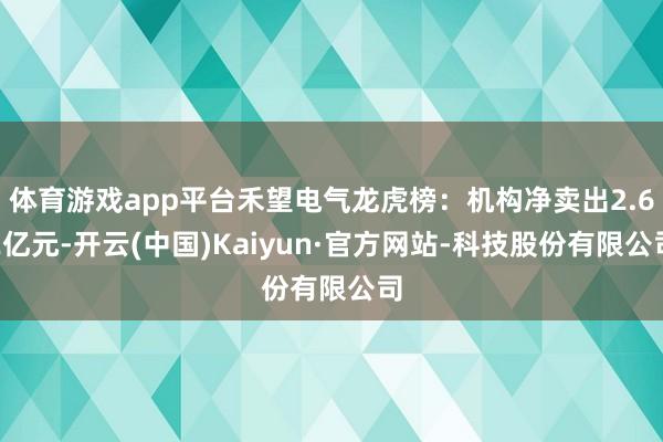 体育游戏app平台禾望电气龙虎榜：机构净卖出2.62亿元-开云(中国)Kaiyun·官方网站-科技股份有限公司