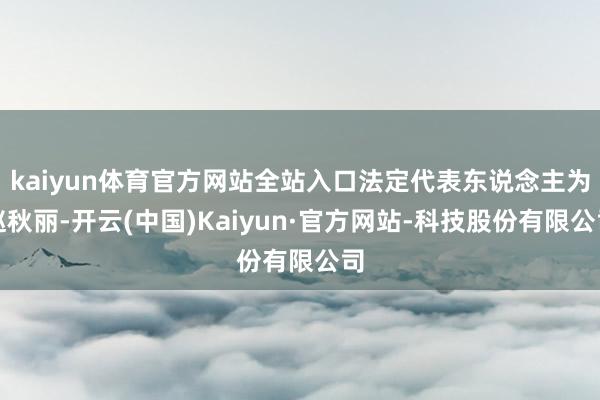 kaiyun体育官方网站全站入口法定代表东说念主为赵秋丽-开云(中国)Kaiyun·官方网站-科技股份有限公司
