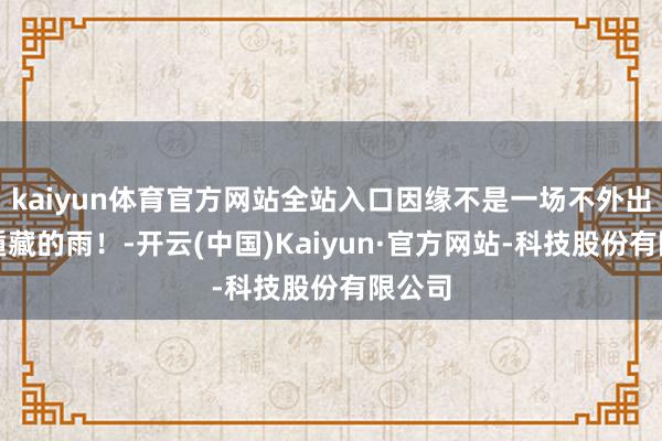 kaiyun体育官方网站全站入口因缘不是一场不外出就能遁藏的雨！-开云(中国)Kaiyun·官方网站-科技股份有限公司