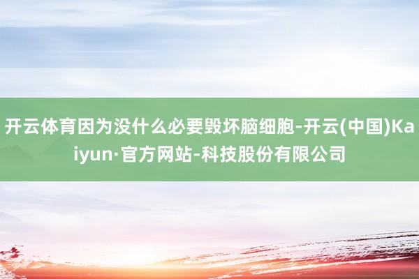开云体育因为没什么必要毁坏脑细胞-开云(中国)Kaiyun·官方网站-科技股份有限公司