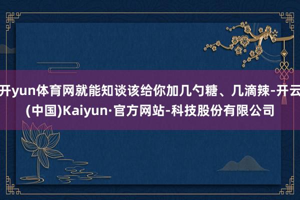 开yun体育网就能知谈该给你加几勺糖、几滴辣-开云(中国)Kaiyun·官方网站-科技股份有限公司