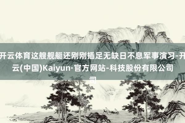 开云体育这艘舰艇还刚刚插足无缺日不息军事演习-开云(中国)Kaiyun·官方网站-科技股份有限公司