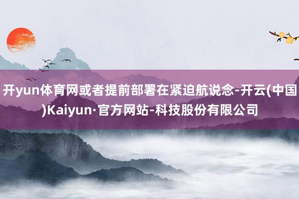 开yun体育网或者提前部署在紧迫航说念-开云(中国)Kaiyun·官方网站-科技股份有限公司