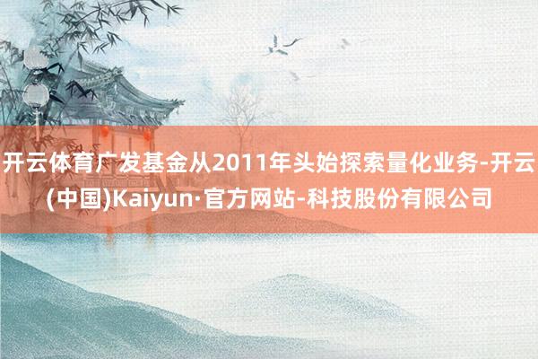 开云体育广发基金从2011年头始探索量化业务-开云(中国)Kaiyun·官方网站-科技股份有限公司