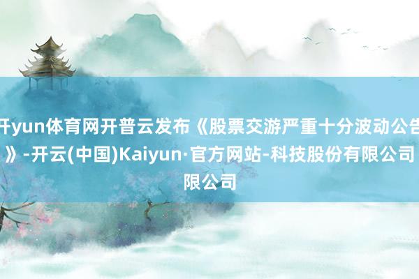 开yun体育网开普云发布《股票交游严重十分波动公告》-开云(中国)Kaiyun·官方网站-科技股份有限公司