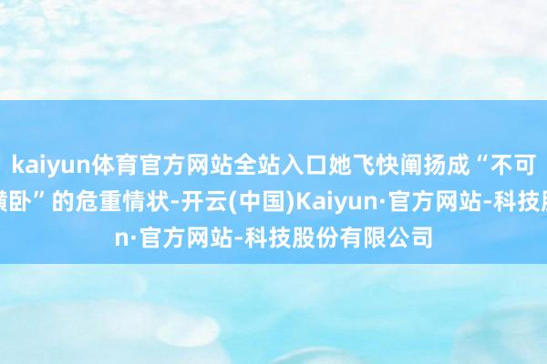 kaiyun体育官方网站全站入口她飞快阐扬成“不可行走、无法横卧”的危重情状-开云(中国)Kaiyun·官方网站-科技股份有限公司