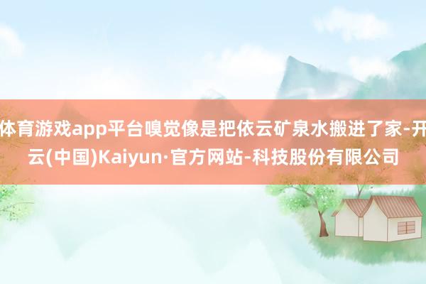 体育游戏app平台嗅觉像是把依云矿泉水搬进了家-开云(中国)Kaiyun·官方网站-科技股份有限公司