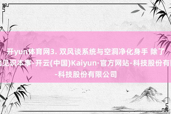 开yun体育网3. 双风谈系统与空洞净化身手 除了顶尖的见识本事-开云(中国)Kaiyun·官方网站-科技股份有限公司