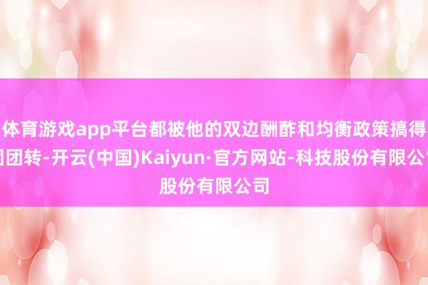 体育游戏app平台都被他的双边酬酢和均衡政策搞得团团转-开云(中国)Kaiyun·官方网站-科技股份有限公司