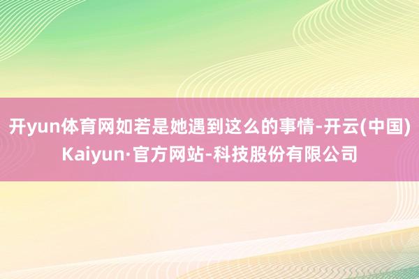 开yun体育网如若是她遇到这么的事情-开云(中国)Kaiyun·官方网站-科技股份有限公司