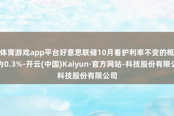 体育游戏app平台好意思联储10月看护利率不变的概率为0.3%-开云(中国)Kaiyun·官方网站-科技股份有限公司