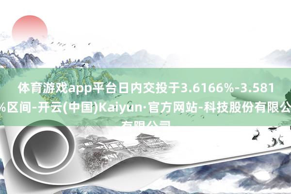 体育游戏app平台日内交投于3.6166%-3.5816%区间-开云(中国)Kaiyun·官方网站-科技股份有限公司