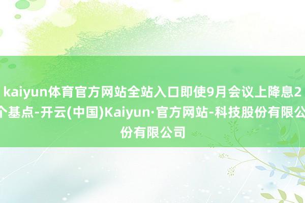kaiyun体育官方网站全站入口即使9月会议上降息25个基点-开云(中国)Kaiyun·官方网站-科技股份有限公司