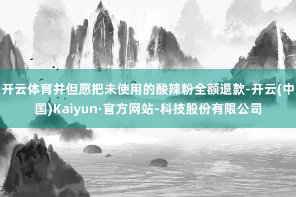 开云体育并但愿把未使用的酸辣粉全额退款-开云(中国)Kaiyun·官方网站-科技股份有限公司