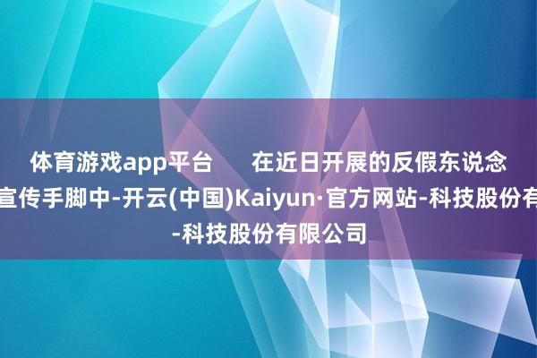 体育游戏app平台      在近日开展的反假东说念主民币宣传手脚中-开云(中国)Kaiyun·官方网站-科技股份有限公司