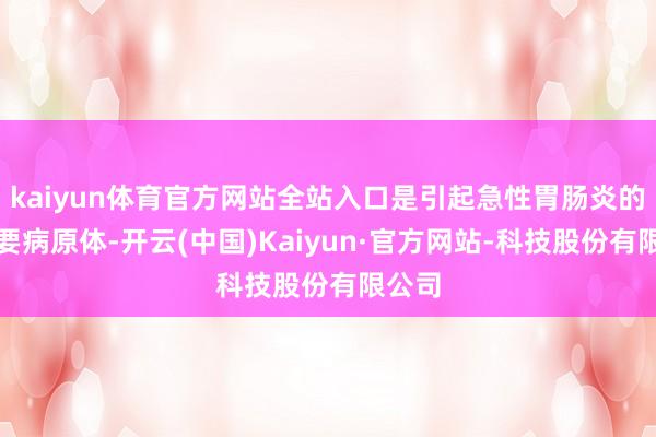 kaiyun体育官方网站全站入口是引起急性胃肠炎的最主要病原体-开云(中国)Kaiyun·官方网站-科技股份有限公司