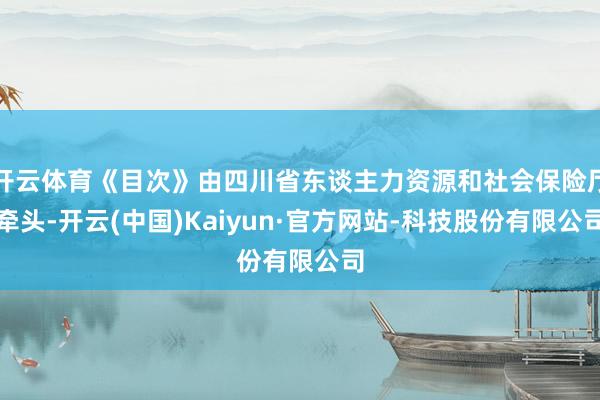 开云体育《目次》由四川省东谈主力资源和社会保险厅牵头-开云(中国)Kaiyun·官方网站-科技股份有限公司