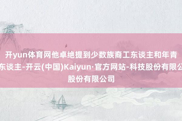开yun体育网　　他卓绝提到少数族裔工东谈主和年青工东谈主-开云(中国)Kaiyun·官方网站-科技股份有限公司