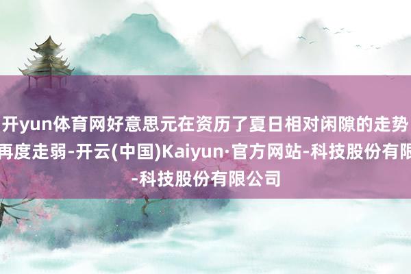 开yun体育网好意思元在资历了夏日相对闲隙的走势后正再度走弱-开云(中国)Kaiyun·官方网站-科技股份有限公司