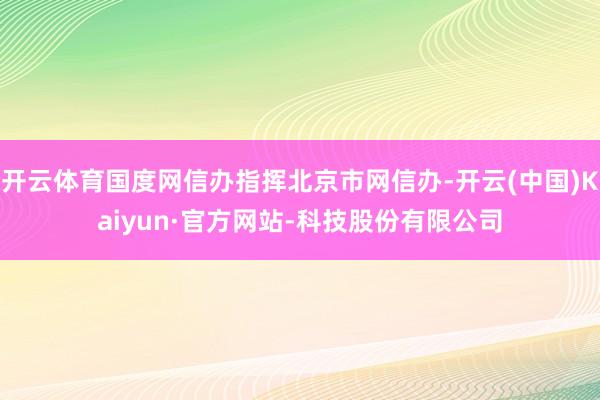 开云体育国度网信办指挥北京市网信办-开云(中国)Kaiyun·官方网站-科技股份有限公司