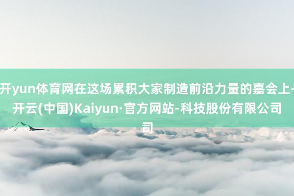 开yun体育网在这场累积大家制造前沿力量的嘉会上-开云(中国)Kaiyun·官方网站-科技股份有限公司