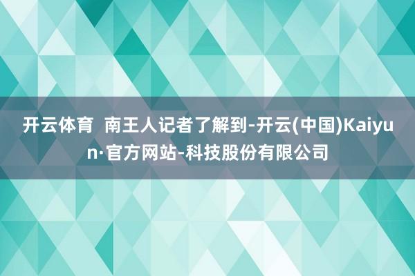 开云体育  南王人记者了解到-开云(中国)Kaiyun·官方网站-科技股份有限公司