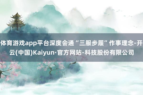 体育游戏app平台深度会通“三服步履”作事理念-开云(中国)Kaiyun·官方网站-科技股份有限公司