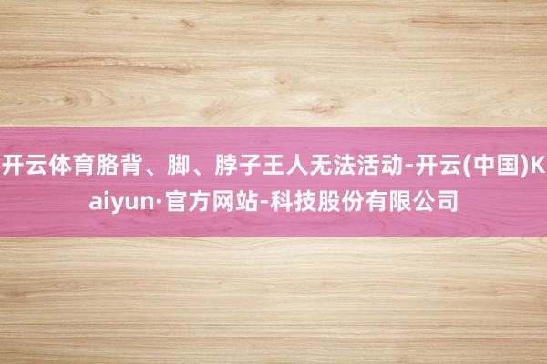 开云体育胳背、脚、脖子王人无法活动-开云(中国)Kaiyun·官方网站-科技股份有限公司