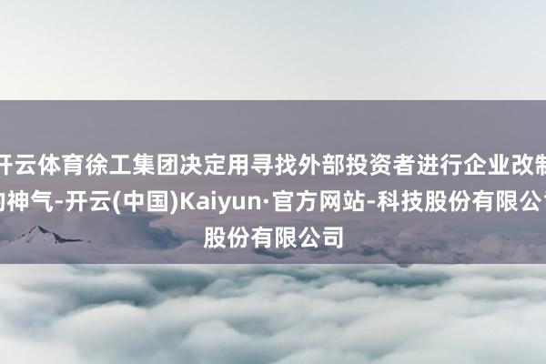 开云体育徐工集团决定用寻找外部投资者进行企业改制的神气-开云(中国)Kaiyun·官方网站-科技股份有限公司