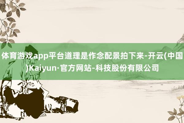 体育游戏app平台道理是作念配景拍下来-开云(中国)Kaiyun·官方网站-科技股份有限公司