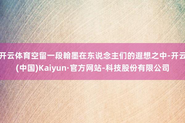 开云体育空留一段翰墨在东说念主们的遐想之中-开云(中国)Kaiyun·官方网站-科技股份有限公司