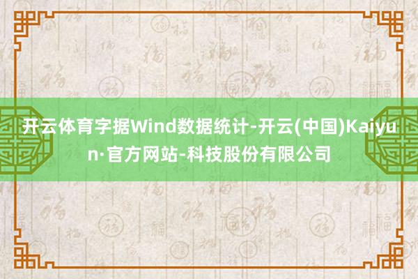 开云体育字据Wind数据统计-开云(中国)Kaiyun·官方网站-科技股份有限公司