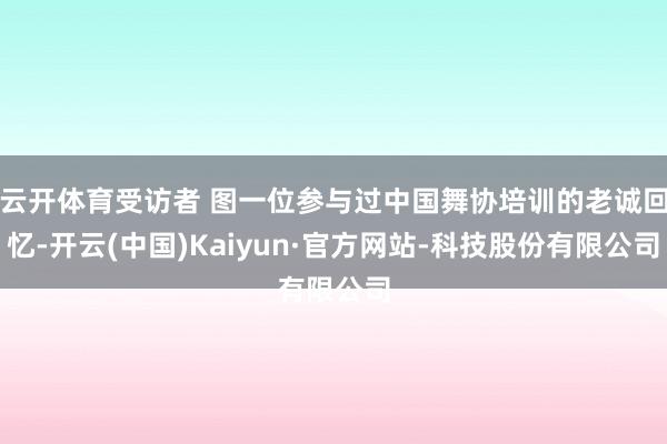 云开体育受访者 图一位参与过中国舞协培训的老诚回忆-开云(中国)Kaiyun·官方网站-科技股份有限公司