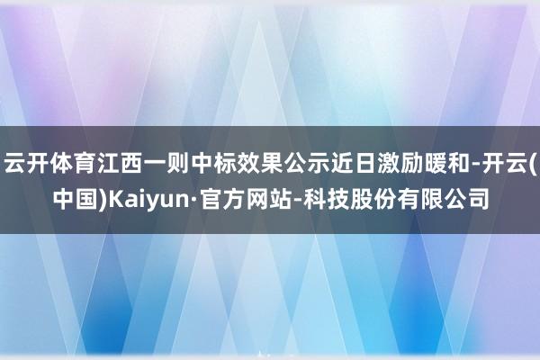 云开体育江西一则中标效果公示近日激励暖和-开云(中国)Kaiyun·官方网站-科技股份有限公司