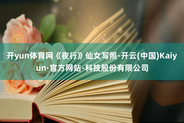 开yun体育网《夜行》仙女写照-开云(中国)Kaiyun·官方网站-科技股份有限公司