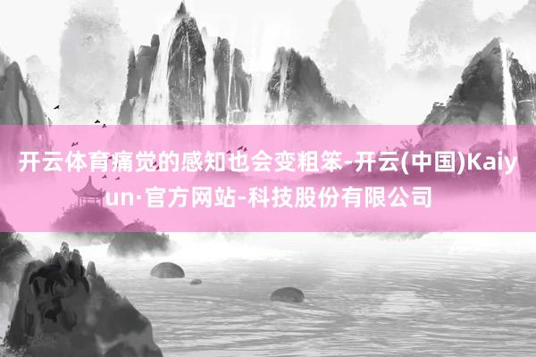 开云体育痛觉的感知也会变粗笨-开云(中国)Kaiyun·官方网站-科技股份有限公司