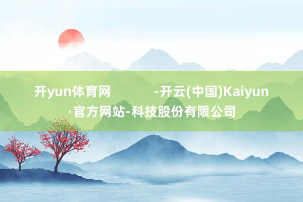 开yun体育网            -开云(中国)Kaiyun·官方网站-科技股份有限公司