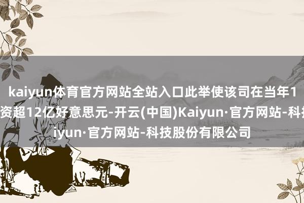 kaiyun体育官方网站全站入口此举使该司在当年13个月内累计融资超12亿好意思元-开云(中国)Kaiyun·官方网站-科技股份有限公司