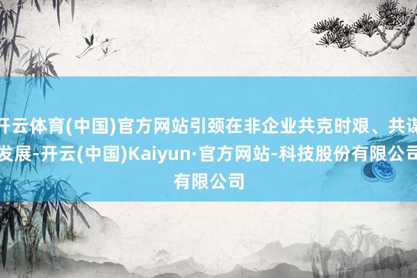 开云体育(中国)官方网站引颈在非企业共克时艰、共谋发展-开云(中国)Kaiyun·官方网站-科技股份有限公司