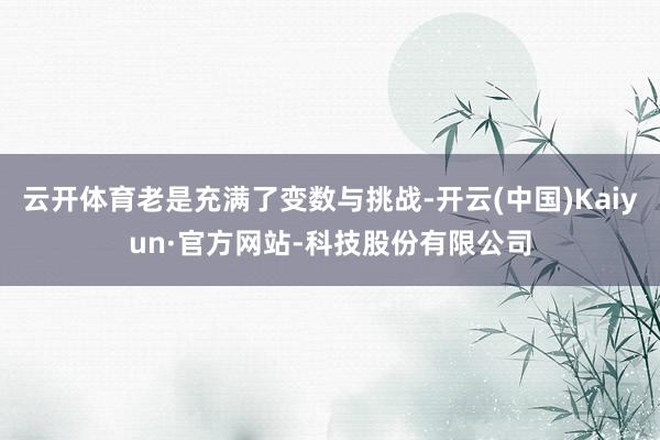 云开体育老是充满了变数与挑战-开云(中国)Kaiyun·官方网站-科技股份有限公司