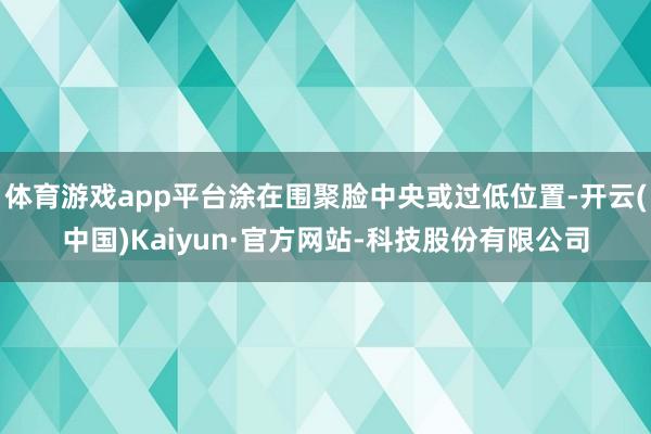 体育游戏app平台涂在围聚脸中央或过低位置-开云(中国)Kaiyun·官方网站-科技股份有限公司