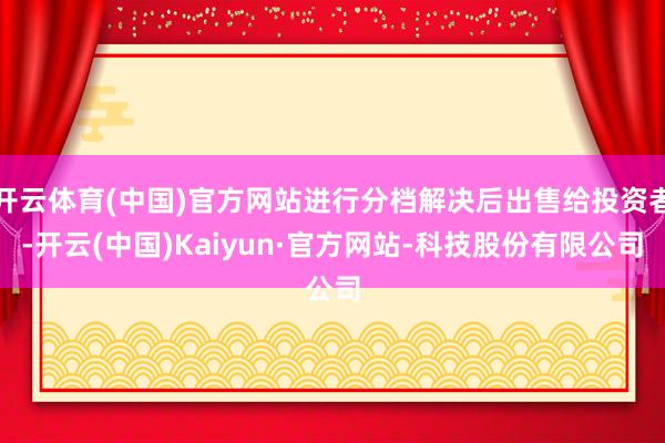 开云体育(中国)官方网站进行分档解决后出售给投资者-开云(中国)Kaiyun·官方网站-科技股份有限公司