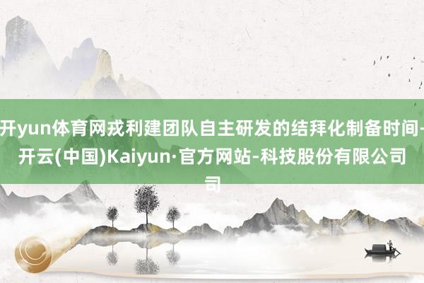 开yun体育网戎利建团队自主研发的结拜化制备时间-开云(中国)Kaiyun·官方网站-科技股份有限公司