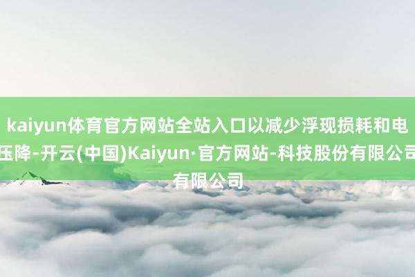 kaiyun体育官方网站全站入口以减少浮现损耗和电压降-开云(中国)Kaiyun·官方网站-科技股份有限公司