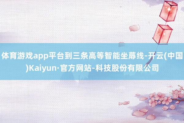 体育游戏app平台到三条高等智能坐蓐线-开云(中国)Kaiyun·官方网站-科技股份有限公司