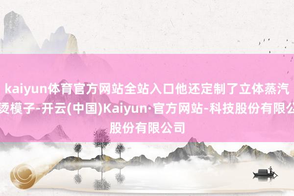 kaiyun体育官方网站全站入口他还定制了立体蒸汽熨烫模子-开云(中国)Kaiyun·官方网站-科技股份有限公司
