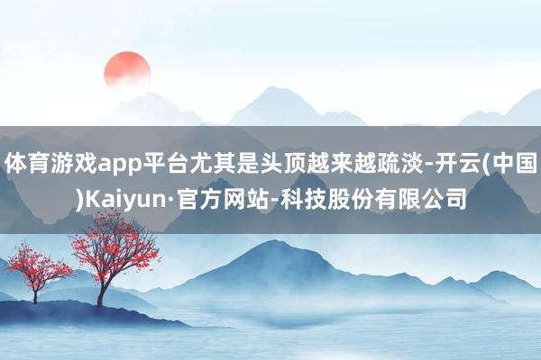 体育游戏app平台尤其是头顶越来越疏淡-开云(中国)Kaiyun·官方网站-科技股份有限公司
