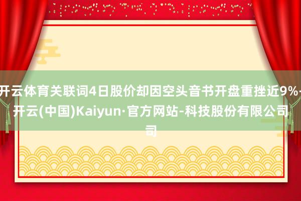 开云体育关联词4日股价却因空头音书开盘重挫近9%-开云(中国)Kaiyun·官方网站-科技股份有限公司