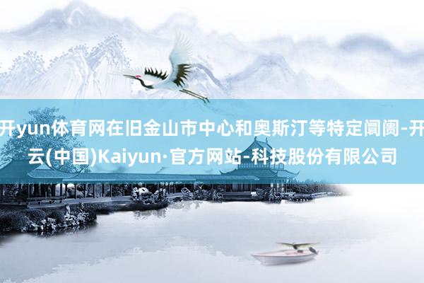 开yun体育网在旧金山市中心和奥斯汀等特定阛阓-开云(中国)Kaiyun·官方网站-科技股份有限公司
